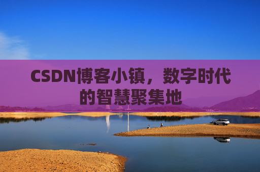 CSDN博客小镇，数字时代的智慧聚集地